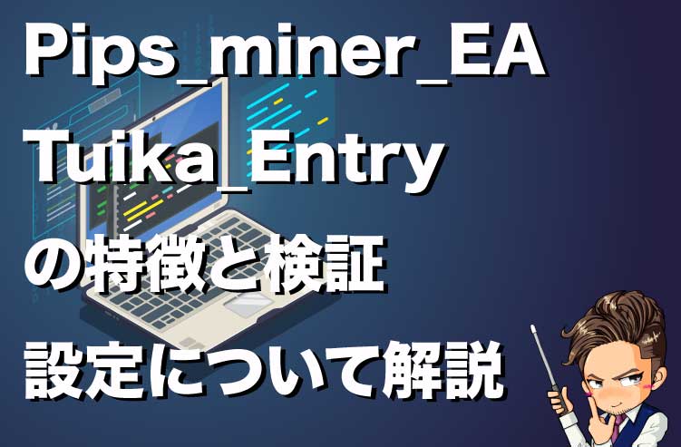 Pips_miner_EA_Tuika_Entry の特徴と検証 設定について解説